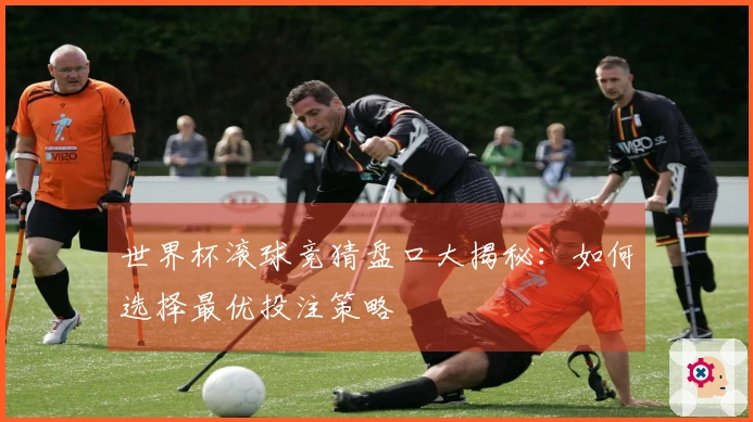 世界杯滚球竞猜盘口大揭秘：如何选择最优投注策略