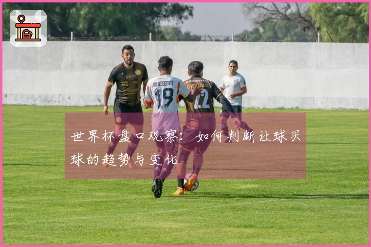 世界杯盘口观察：如何判断让球买球的趋势与变化