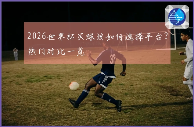 2026世界杯买球该如何选择平台？热门对比一览