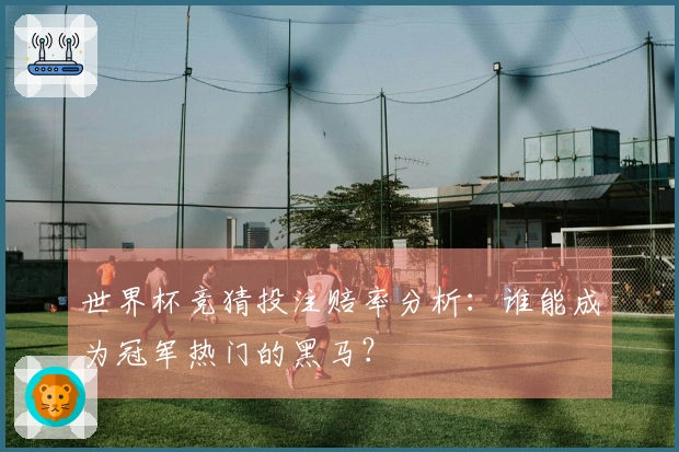 世界杯竞猜投注赔率分析：谁能成为冠军热门的黑马？