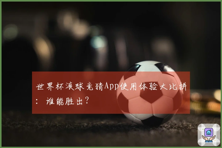 世界杯滚球竞猜App使用体验大比拼：谁能胜出？