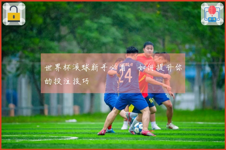 世界杯滚球新手必看：如何提升你的投注技巧