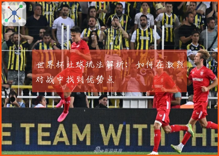 世界杯让球玩法解析：如何在激烈对战中找到优势点