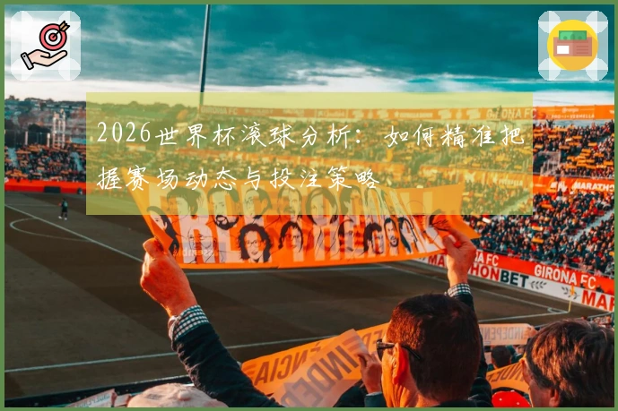 2026世界杯滚球分析：如何精准把握赛场动态与投注策略