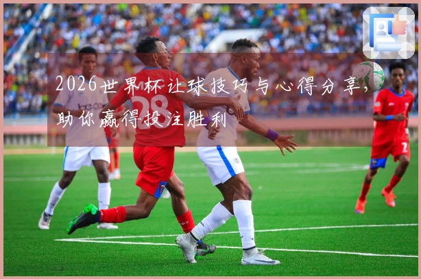2026世界杯让球技巧与心得分享，助你赢得投注胜利