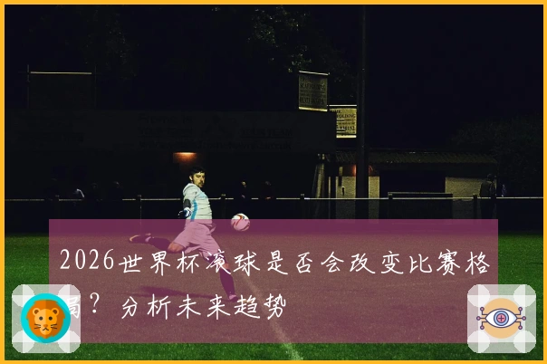 2026世界杯滚球是否会改变比赛格局？分析未来趋势
