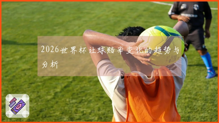 2026世界杯让球赔率变化的趋势与分析