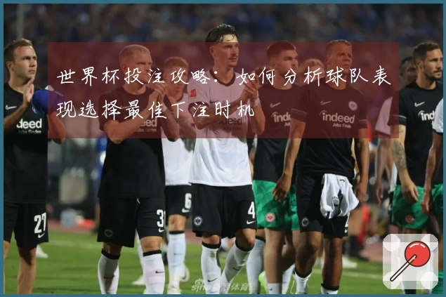 世界杯投注攻略：如何分析球队表现选择最佳下注时机