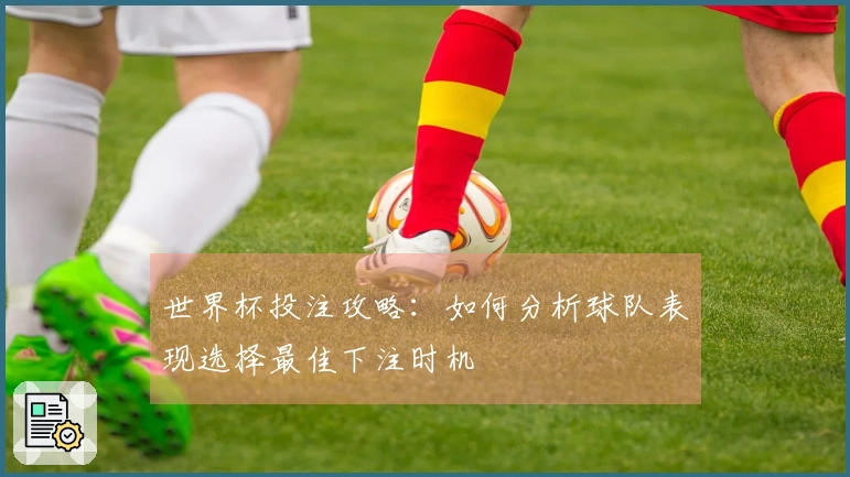 世界杯投注攻略：如何分析球队表现选择最佳下注时机