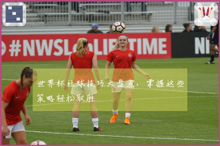 世界杯让球技巧大盘点，掌握这些策略轻松取胜