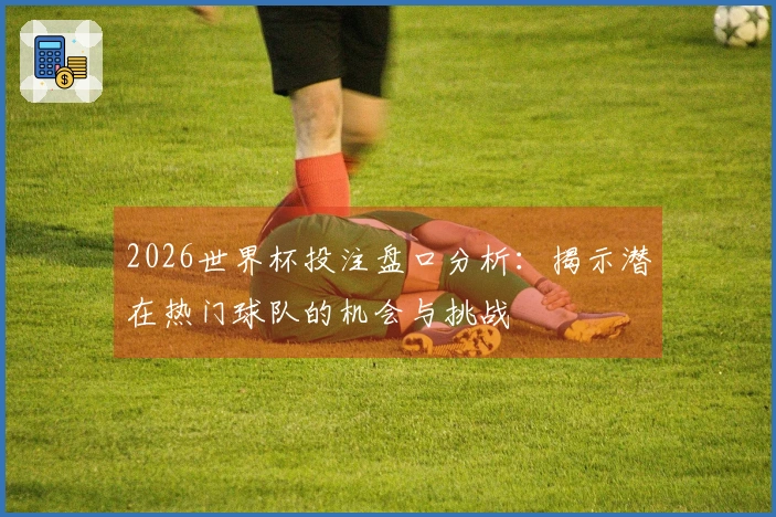2026世界杯投注盘口分析：揭示潜在热门球队的机会与挑战